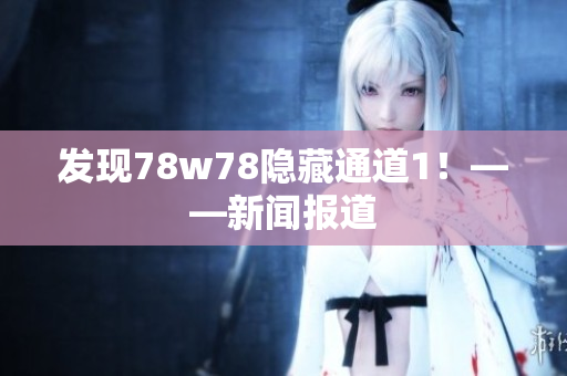 发现78w78隐藏通道1！——新闻报道