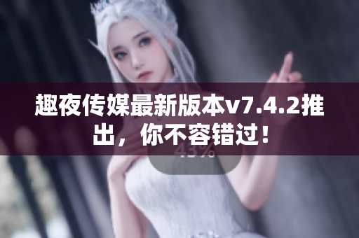 趣夜传媒最新版本v7.4.2推出，你不容错过！