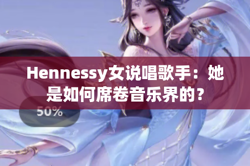 Hennessy女说唱歌手：她是如何席卷音乐界的？