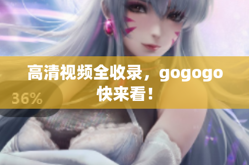 高清视频全收录，gogogo快来看！