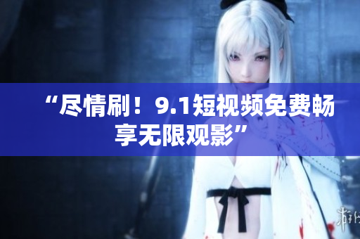 “尽情刷！9.1短视频免费畅享无限观影”