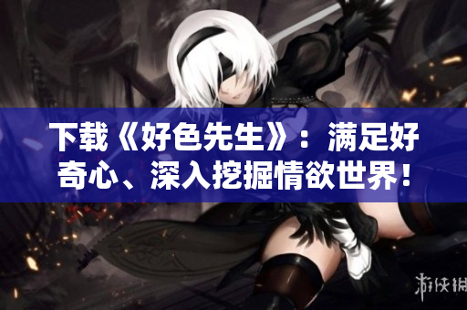 下载《好色先生》：满足好奇心、深入挖掘情欲世界！