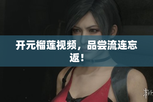 开元榴莲视频，品尝流连忘返！