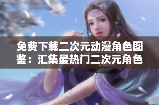 免费下载二次元动漫角色图鉴：汇集最热门二次元角色！