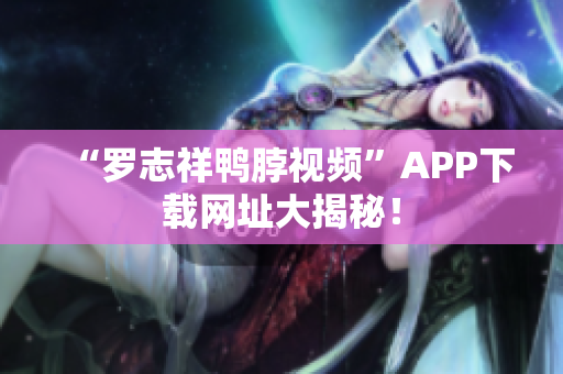 “罗志祥鸭脖视频”APP下载网址大揭秘！