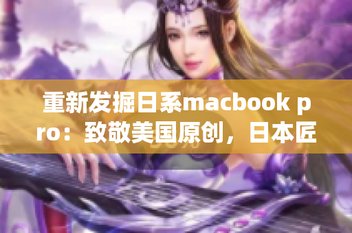 重新发掘日系macbook pro：致敬美国原创，日本匠心制造