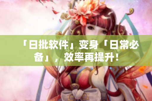 「日批软件」变身「日常必备」，效率再提升！