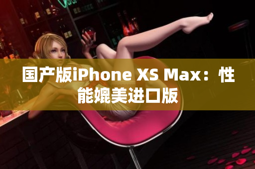 国产版iPhone XS Max：性能媲美进口版