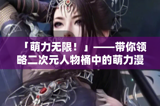 「萌力无限！」——带你领略二次元人物桶中的萌力漫画世界