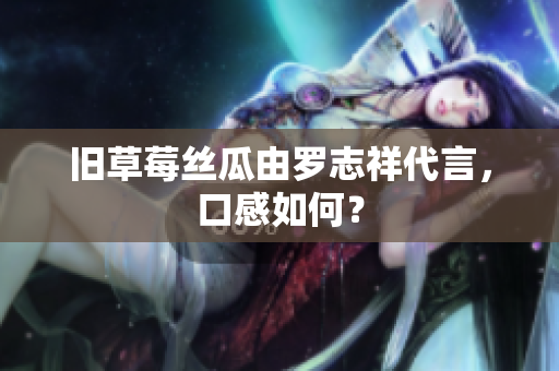 旧草莓丝瓜由罗志祥代言，口感如何？