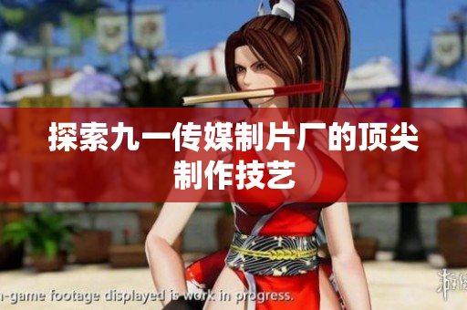 探索九一传媒制片厂的顶尖制作技艺