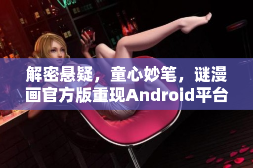 解密悬疑，童心妙笔，谜漫画官方版重现Android平台