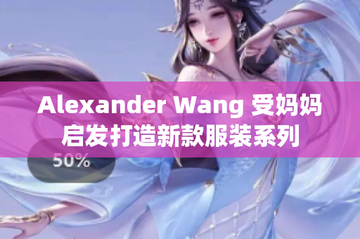 Alexander Wang 受妈妈启发打造新款服装系列