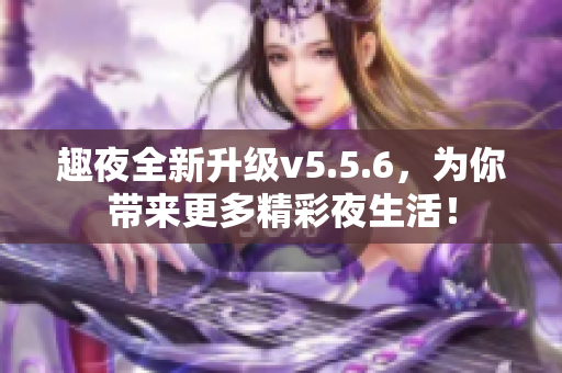 趣夜全新升级v5.5.6，为你带来更多精彩夜生活！