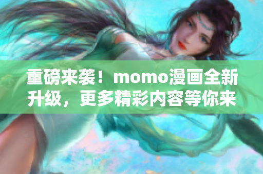 重磅来袭！momo漫画全新升级，更多精彩内容等你来看！