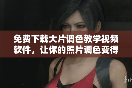 免费下载大片调色教学视频软件，让你的照片调色变得轻松简单！