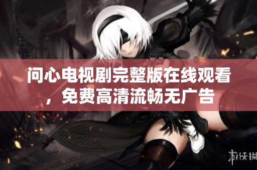 问心电视剧完整版在线观看，免费高清流畅无广告