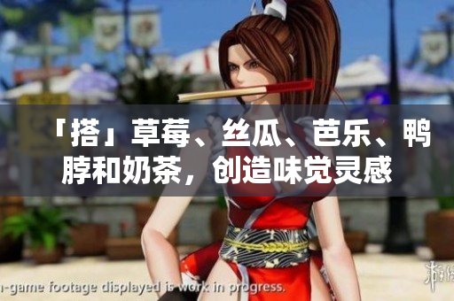 「搭」草莓、丝瓜、芭乐、鸭脖和奶茶，创造味觉灵感