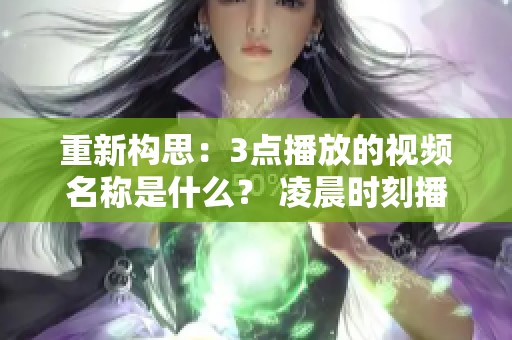 重新构思：3点播放的视频名称是什么？ 凌晨时刻播出的神秘视频名称是什么？