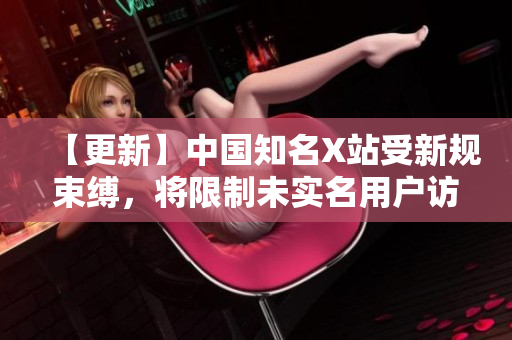 【更新】中国知名X站受新规束缚，将限制未实名用户访问