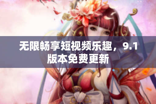 无限畅享短视频乐趣，9.1版本免费更新