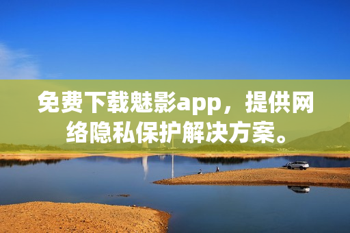 免费下载魅影app，提供网络隐私保护解决方案。