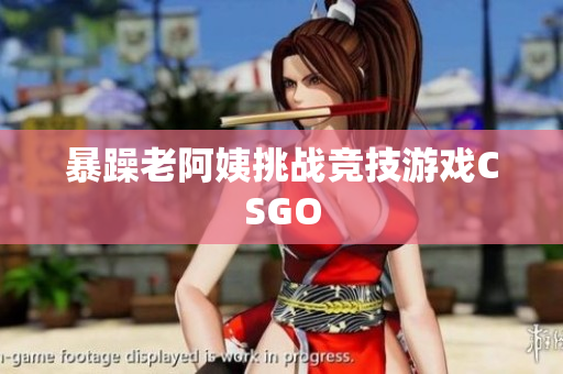 暴躁老阿姨挑战竞技游戏CSGO