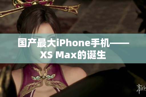 国产最大iPhone手机——XS Max的诞生