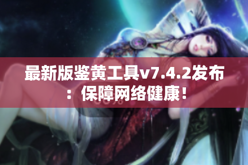 最新版鉴黄工具v7.4.2发布：保障网络健康！