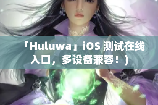 「Huluwa」iOS 测试在线入口，多设备兼容！)