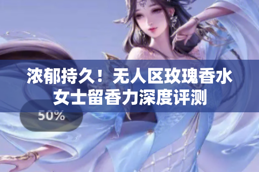 浓郁持久！无人区玫瑰香水女士留香力深度评测