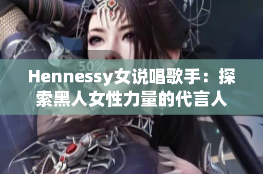 Hennessy女说唱歌手：探索黑人女性力量的代言人