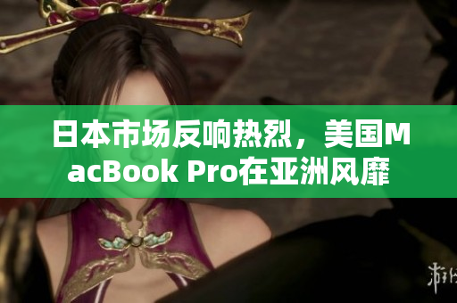 日本市场反响热烈，美国MacBook Pro在亚洲风靡