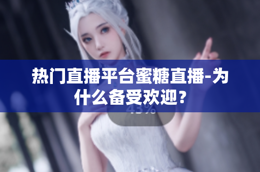 热门直播平台蜜糖直播-为什么备受欢迎？
