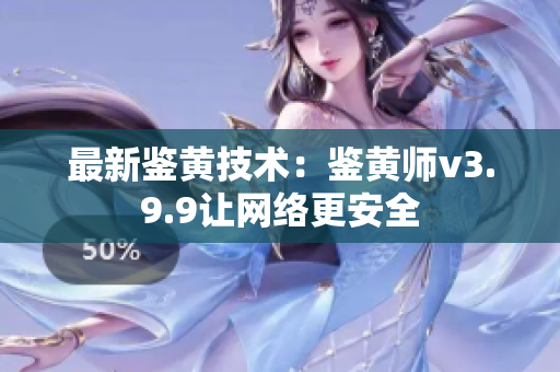 最新鉴黄技术：鉴黄师v3.9.9让网络更安全