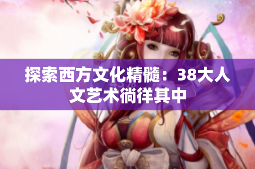 探索西方文化精髓：38大人文艺术徜徉其中