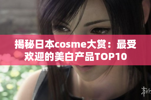 揭秘日本cosme大赏：最受欢迎的美白产品TOP10