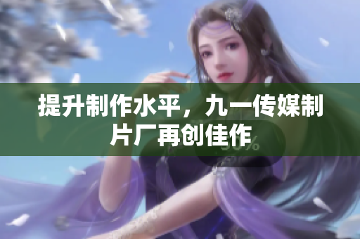 提升制作水平，九一传媒制片厂再创佳作