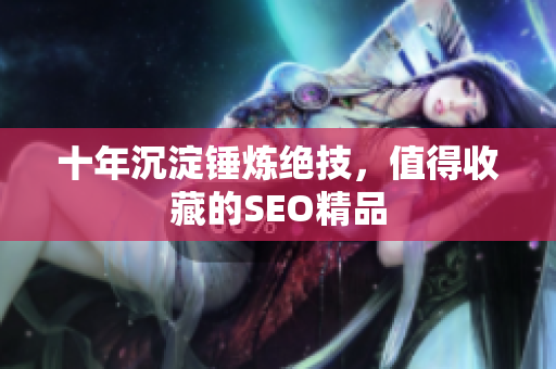 十年沉淀锤炼绝技，值得收藏的SEO精品