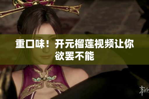 重口味！开元榴莲视频让你欲罢不能