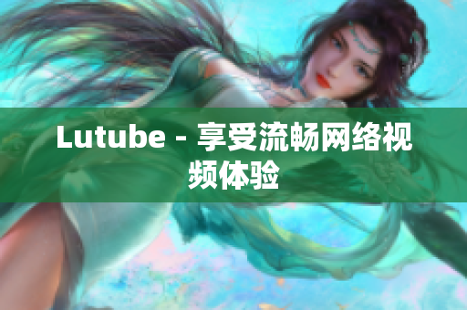 Lutube - 享受流畅网络视频体验