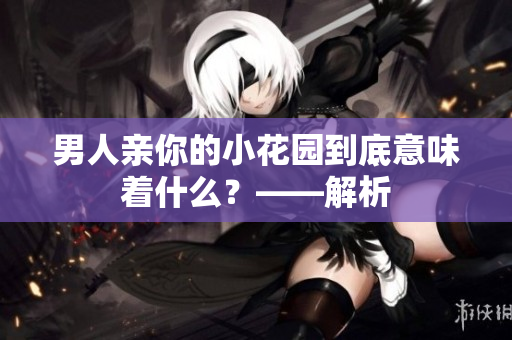 男人亲你的小花园到底意味着什么？——解析