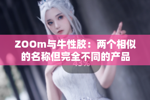 ZOOm与牛性胶：两个相似的名称但完全不同的产品
