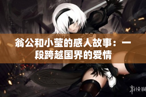 翁公和小莹的感人故事：一段跨越国界的爱情
