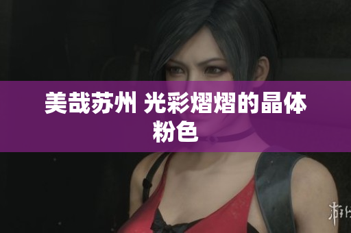 美哉苏州 光彩熠熠的晶体粉色