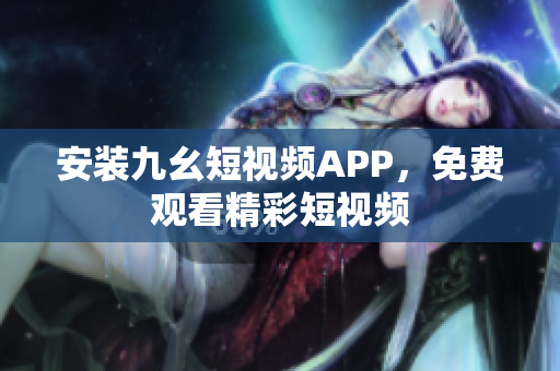 安装九幺短视频APP，免费观看精彩短视频