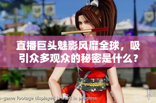 直播巨头魅影风靡全球，吸引众多观众的秘密是什么？