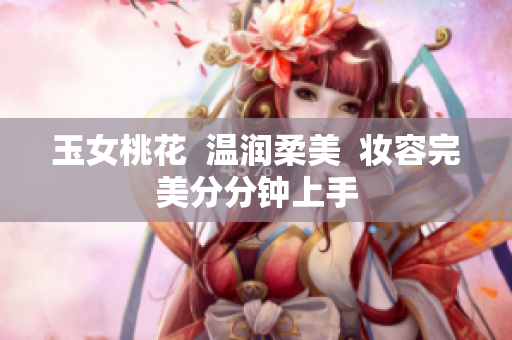 玉女桃花  温润柔美  妆容完美分分钟上手