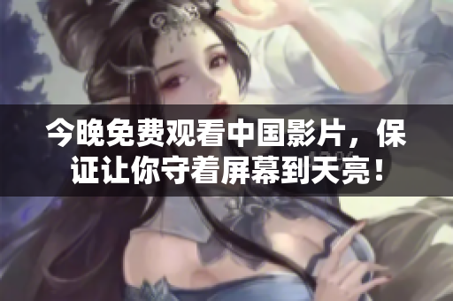 今晚免费观看中国影片，保证让你守着屏幕到天亮！