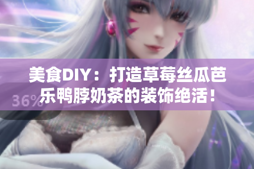 美食DIY：打造草莓丝瓜芭乐鸭脖奶茶的装饰绝活！